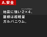 A.安全 地震に強い2×4、屋根は超軽量ガルバニウム。