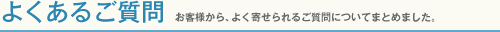 よくあるご質問　お客様から、よく寄せられるご質問についてまとめました。