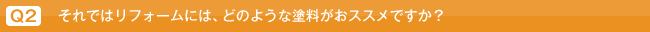 Q2.それではリフォームには、どのような塗料がおススメですか？