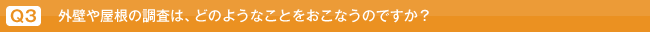 Q3.外壁や屋根の調査は、どのようなことをおこなうのですか？