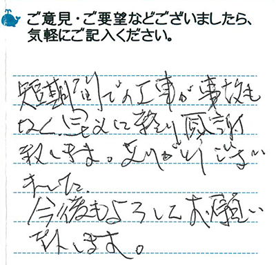 短期間での工事が事故もなく早めに終わり感謝致します。ありがとうございました。今後ともよろしくお願い致します。